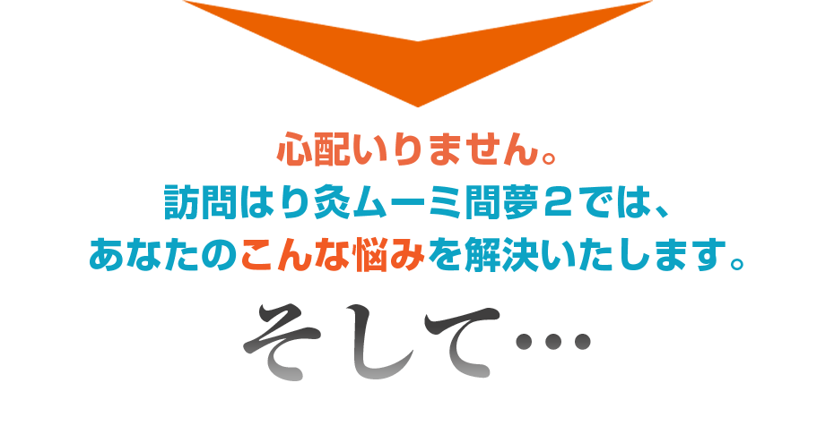 心配いりません。訪問はり灸ムーミ間夢2では、あなたのこんな悩みを解決いたします。そして・・・