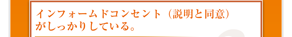 インフォームドコンセント(説明と同意)がしっかりしている。