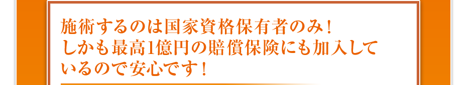施術するのは国家資格保有者のみ!しかも最高1億円の賠償保険にも加入しているので安心です!