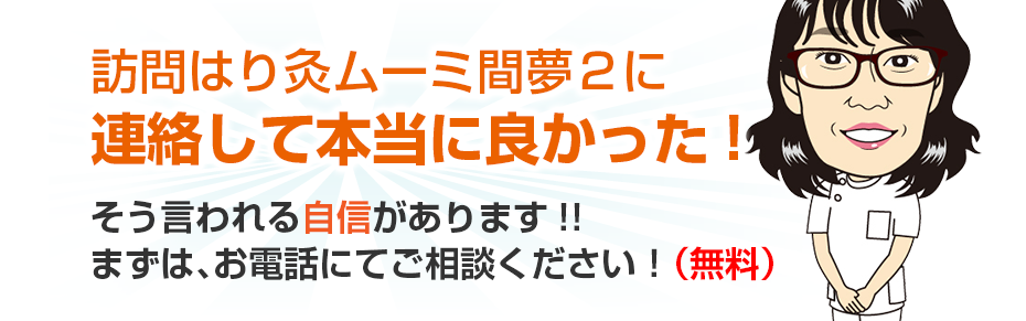 訪問はり灸ムーミ間夢2に連絡して本当に良かった!そう言われる自信があります!!まずは、お電話にてご相談ください!(無料)
